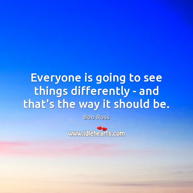 Everyone is going to see things differently – and that’s the way it should be. Bob Ross Picture Quote