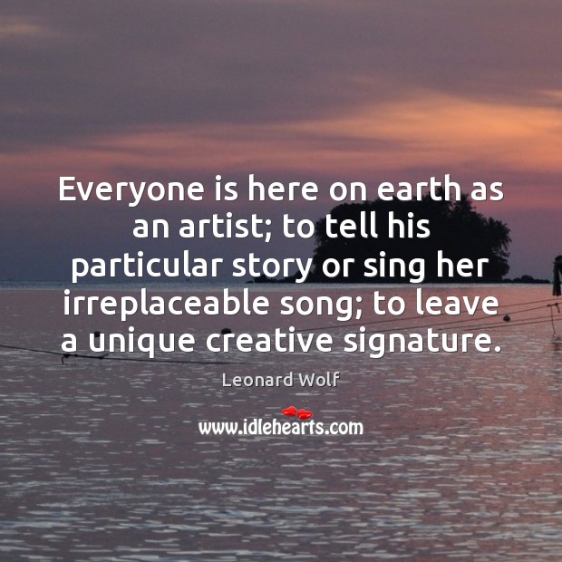 Everyone is here on earth as an artist; to tell his particular Image