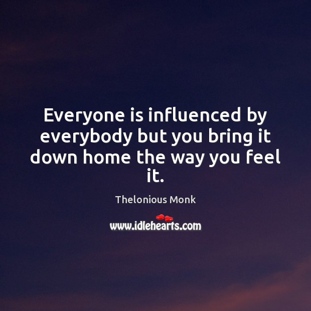 Everyone is influenced by everybody but you bring it down home the way you feel it. Thelonious Monk Picture Quote