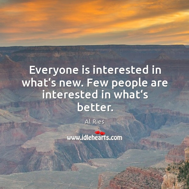 Everyone is interested in what‘s new. Few people are interested in what‘s better. Al Ries Picture Quote