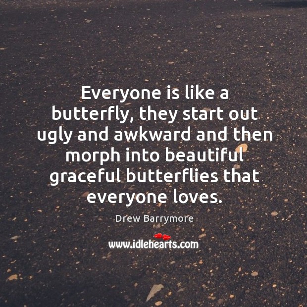 Everyone is like a butterfly, they start out ugly and awkward. Image