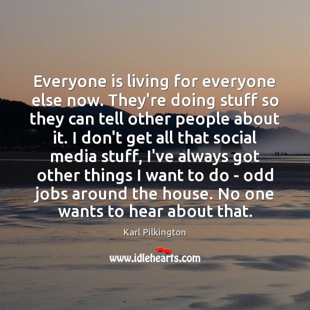 Everyone is living for everyone else now. They’re doing stuff so they Karl Pilkington Picture Quote