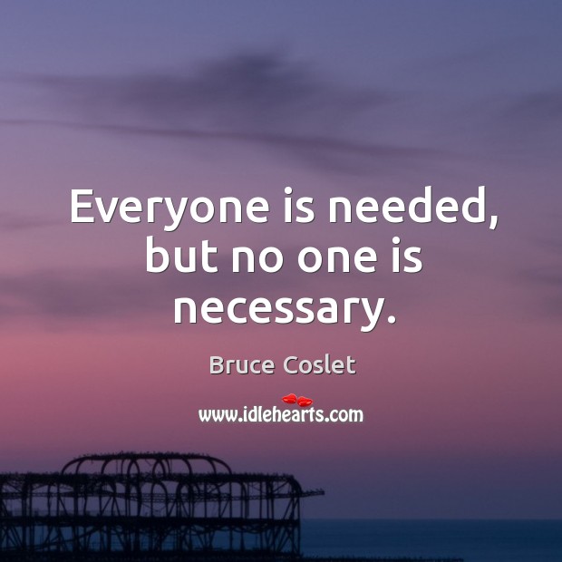 Everyone is needed, but no one is necessary. Image