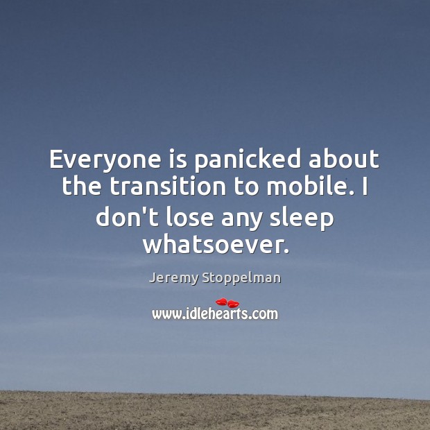 Everyone is panicked about the transition to mobile. I don’t lose any sleep whatsoever. Jeremy Stoppelman Picture Quote