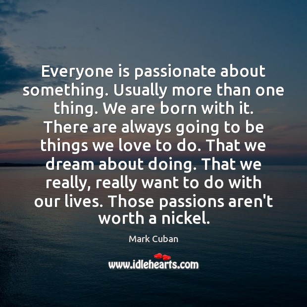 Everyone is passionate about something. Usually more than one thing. We are Mark Cuban Picture Quote