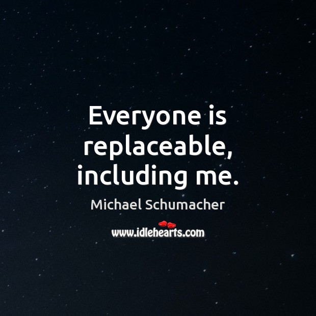 Everyone is replaceable, including me. Michael Schumacher Picture Quote