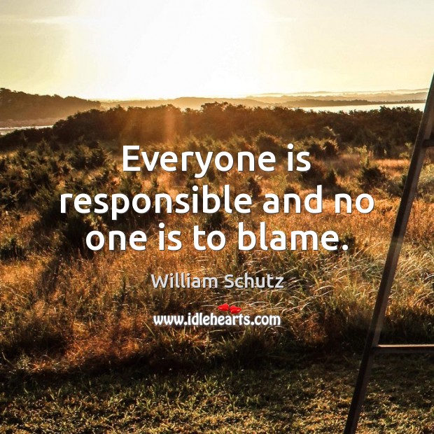 Everyone is responsible and no one is to blame. William Schutz Picture Quote