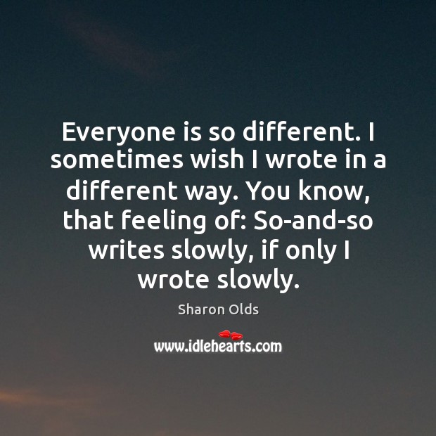 Everyone is so different. I sometimes wish I wrote in a different Image