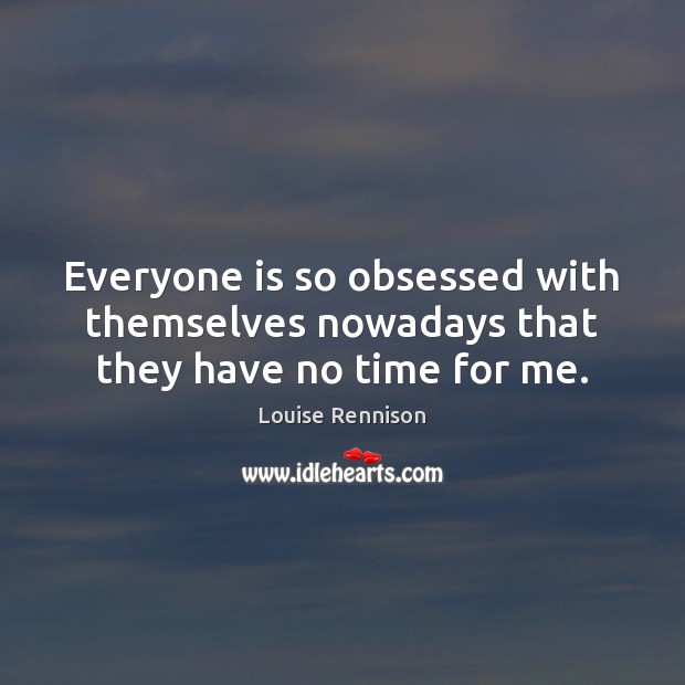 Everyone is so obsessed with themselves nowadays that they have no time for me. Louise Rennison Picture Quote