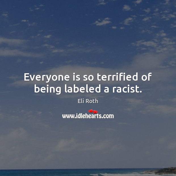 Everyone is so terrified of being labeled a racist. Eli Roth Picture Quote