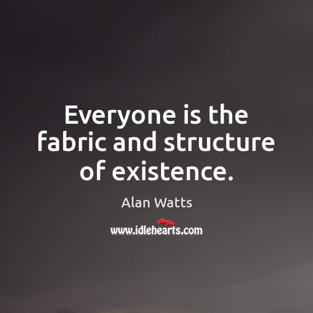 Everyone is the fabric and structure of existence. Alan Watts Picture Quote