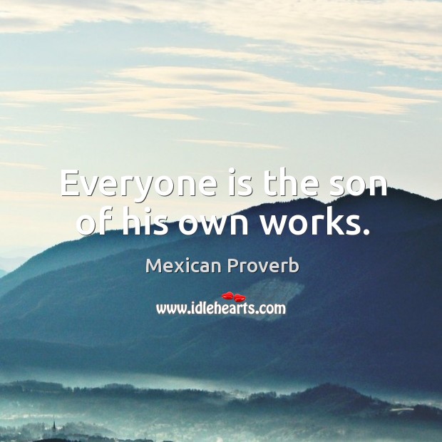 Everyone is the son of his own works. Mexican Proverbs Image