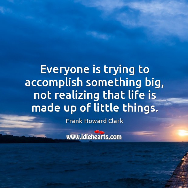 Everyone is trying to accomplish something big, not realizing that life is made up of little things. Image