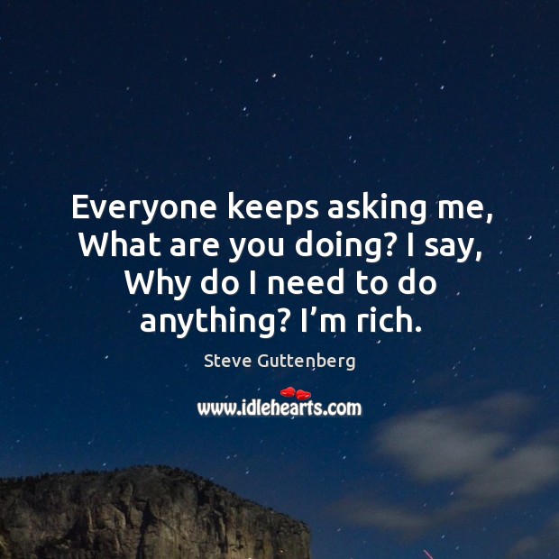 Everyone keeps asking me, what are you doing? I say, why do I need to do anything? I’m rich. Steve Guttenberg Picture Quote