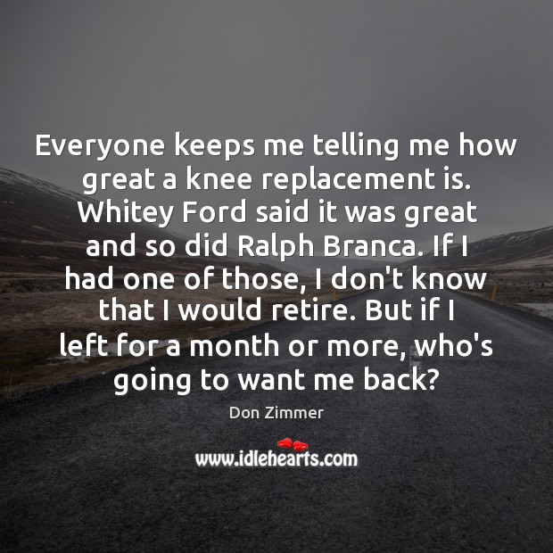 Everyone keeps me telling me how great a knee replacement is. Whitey Don Zimmer Picture Quote