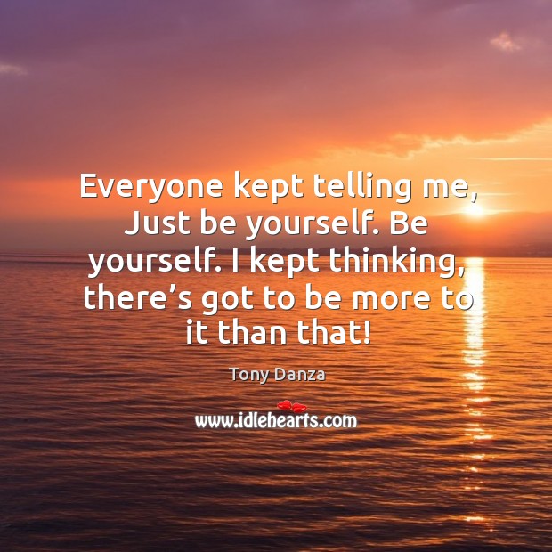 Everyone kept telling me, just be yourself. Be yourself. I kept thinking, there’s got to be more to it than that! Tony Danza Picture Quote