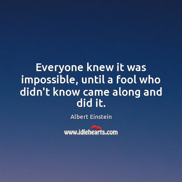 Everyone knew it was impossible, until a fool who didn’t know came along and did it. Albert Einstein Picture Quote