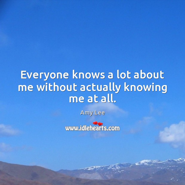 Everyone knows a lot about me without actually knowing me at all. Amy Lee Picture Quote