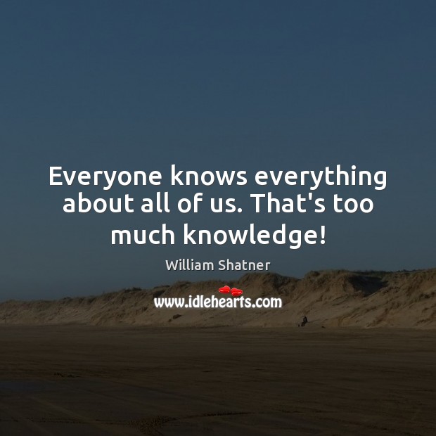 Everyone knows everything about all of us. That’s too much knowledge! William Shatner Picture Quote