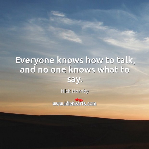Everyone knows how to talk, and no one knows what to say. Nick Hornby Picture Quote