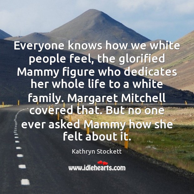 Everyone knows how we white people feel, the glorified Mammy figure who Kathryn Stockett Picture Quote