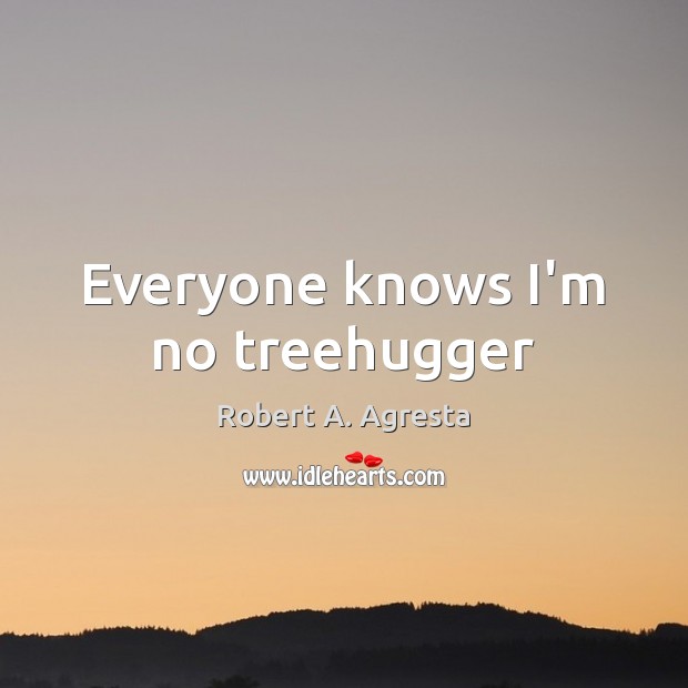 Everyone knows I’m no treehugger Robert A. Agresta Picture Quote