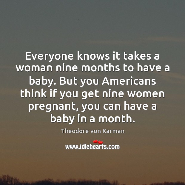 Everyone knows it takes a woman nine months to have a baby. Theodore von Karman Picture Quote