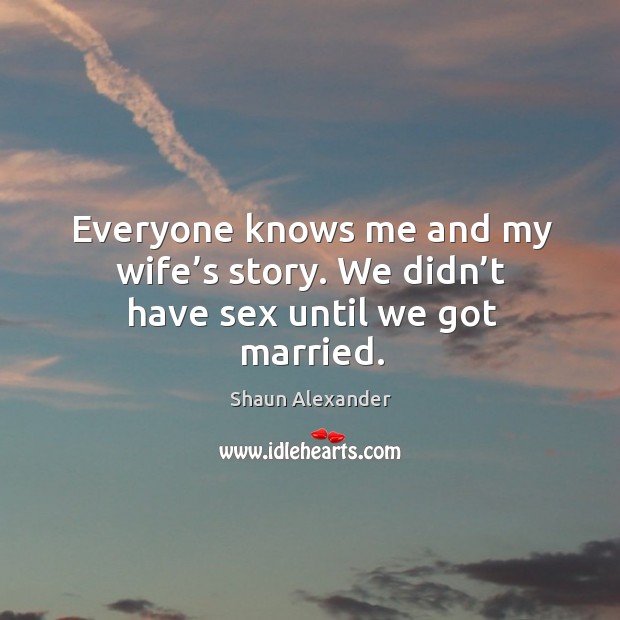 Everyone knows me and my wife’s story. We didn’t have sex until we got married. Shaun Alexander Picture Quote