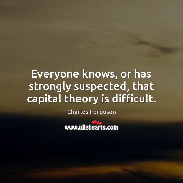 Everyone knows, or has strongly suspected, that capital theory is difficult. Charles Ferguson Picture Quote