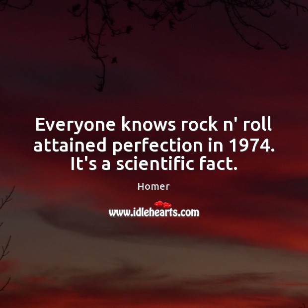 Everyone knows rock n’ roll attained perfection in 1974. It’s a scientific fact. Homer Picture Quote