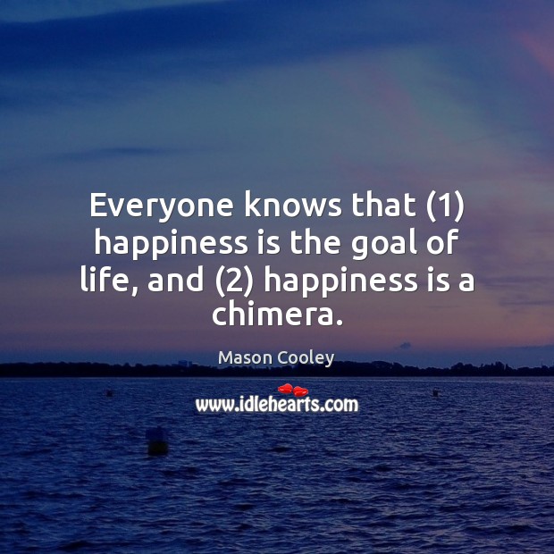 Everyone knows that (1) happiness is the goal of life, and (2) happiness is a chimera. Mason Cooley Picture Quote