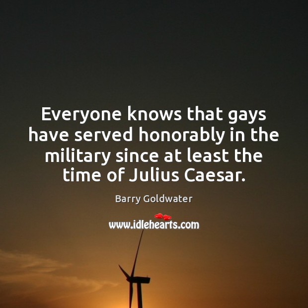 Everyone knows that gays have served honorably in the military since at Barry Goldwater Picture Quote