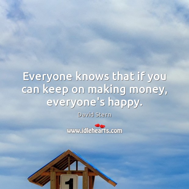 Everyone knows that if you can keep on making money, everyone’s happy. 