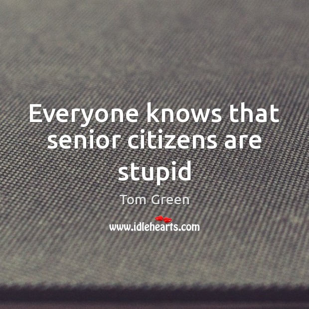 Everyone knows that senior citizens are stupid Tom Green Picture Quote