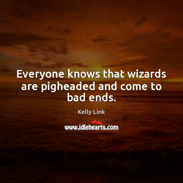 Everyone knows that wizards are pigheaded and come to bad ends. Kelly Link Picture Quote