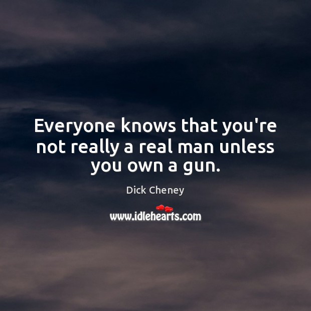 Everyone knows that you’re not really a real man unless you own a gun. Dick Cheney Picture Quote