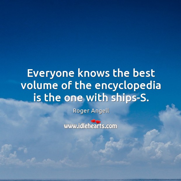 Everyone knows the best volume of the encyclopedia is the one with ships-S. Roger Angell Picture Quote