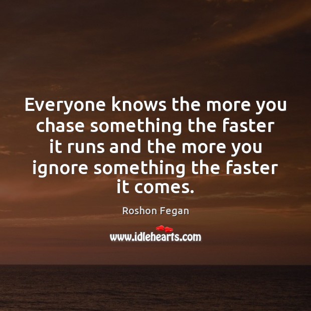 Everyone knows the more you chase something the faster it runs and Roshon Fegan Picture Quote