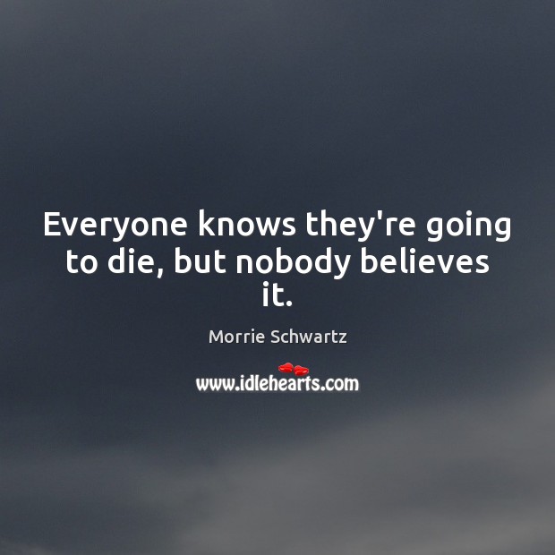 Everyone knows they’re going to die, but nobody believes it. Morrie Schwartz Picture Quote