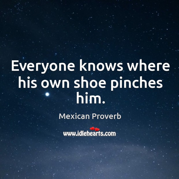 Everyone knows where his own shoe pinches him. Mexican Proverbs Image