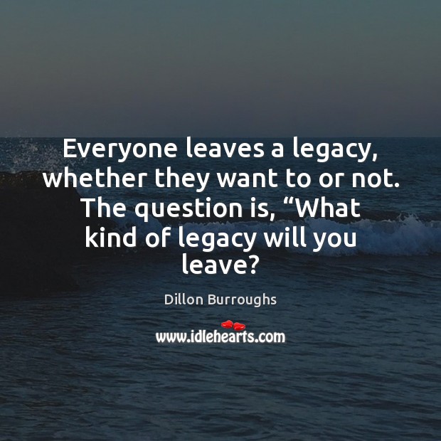Everyone leaves a legacy, whether they want to or not. The question Dillon Burroughs Picture Quote