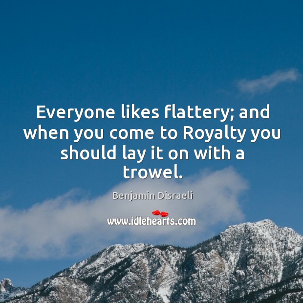 Everyone likes flattery; and when you come to royalty you should lay it on with a trowel. Benjamin Disraeli Picture Quote