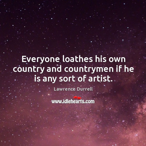 Everyone loathes his own country and countrymen if he is any sort of artist. Lawrence Durrell Picture Quote