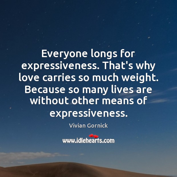 Everyone longs for expressiveness. That’s why love carries so much weight. Because Vivian Gornick Picture Quote