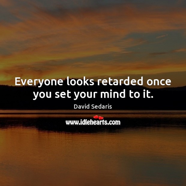Everyone looks retarded once you set your mind to it. David Sedaris Picture Quote
