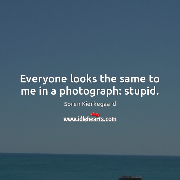 Everyone looks the same to me in a photograph: stupid. Soren Kierkegaard Picture Quote