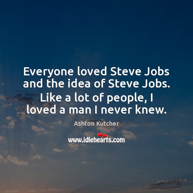 Everyone loved Steve Jobs and the idea of Steve Jobs. Like a Ashton Kutcher Picture Quote