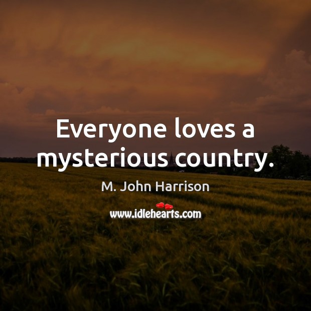 Everyone loves a mysterious country. M. John Harrison Picture Quote