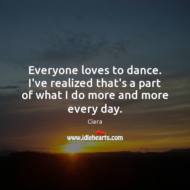 Everyone loves to dance. I’ve realized that’s a part of what I do more and more every day. Ciara Picture Quote