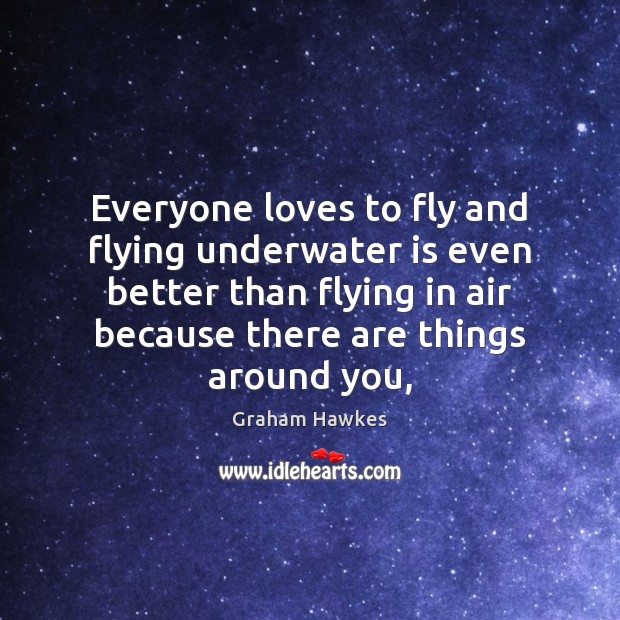 Everyone loves to fly and flying underwater is even better than flying Graham Hawkes Picture Quote